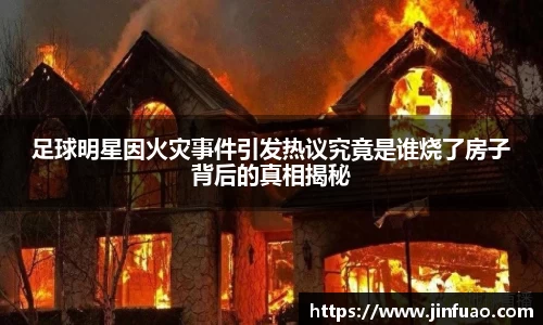 足球明星因火灾事件引发热议究竟是谁烧了房子背后的真相揭秘